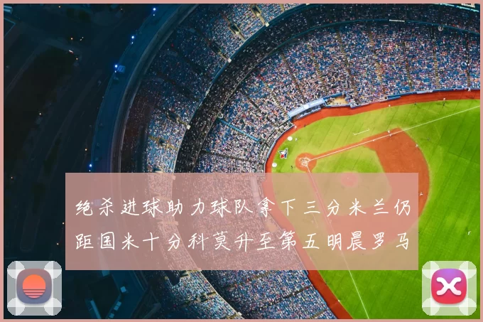 绝杀进球助力球队拿下三分米兰仍距国米十分科莫升至第五明晨罗马对决尤文