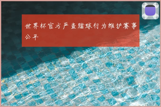 世界杯官方严查赌球行为维护赛事公平
