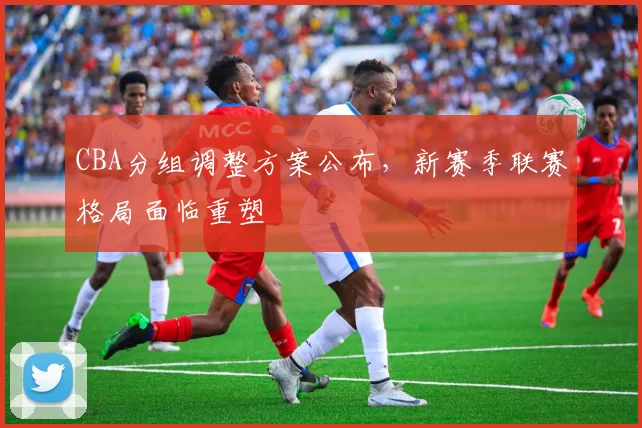 CBA分组调整方案公布,新赛季联赛格局面临重塑