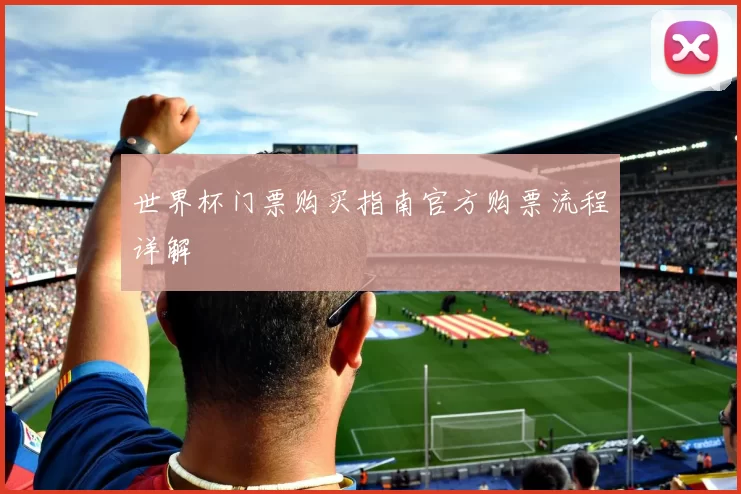 世界杯门票购买指南官方购票流程详解