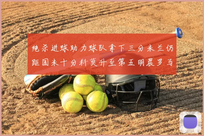 绝杀进球助力球队拿下三分米兰仍距国米十分科莫升至第五明晨罗马对决尤文