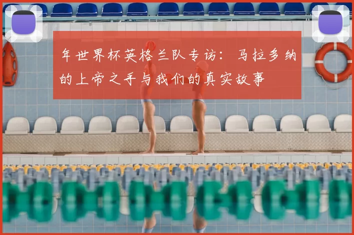 年世界杯英格兰队专访：马拉多纳的上帝之手与我们的真实故事
