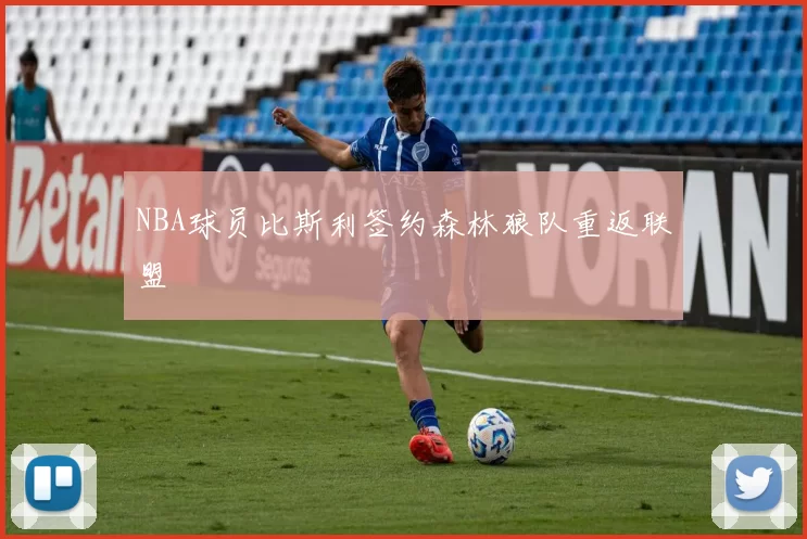 NBA球员比斯利签约森林狼队重返联盟
