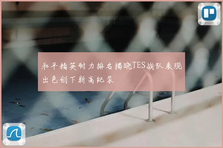和平精英耐力排名揭晓TES战队表现出色创下新高纪录