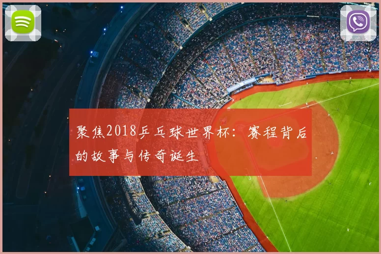 聚焦2018乒乓球世界杯:赛程背后的故事与传奇诞生