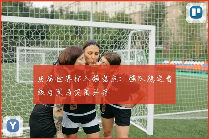 历届世界杯八强盘点:强队稳定晋级与黑马突围并存