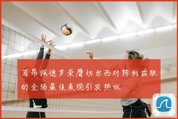 若昂佩德罗荣膺切尔西对阵利兹联的全场最佳表现引发热议