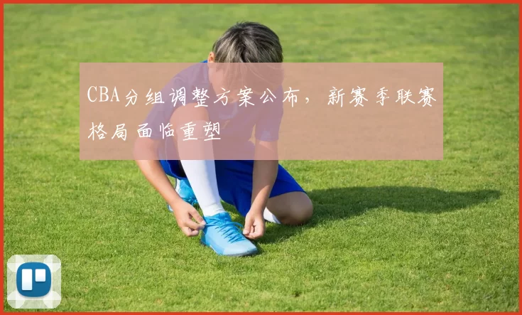 CBA分组调整方案公布，新赛季联赛格局面临重塑