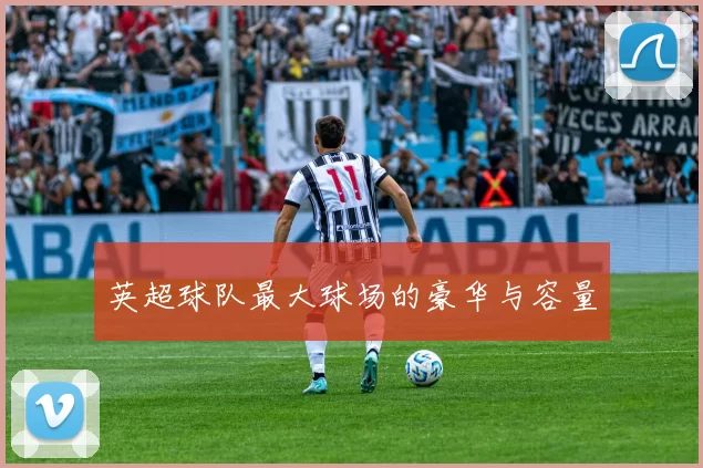英超球队最大球场的豪华与容量