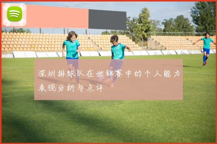 深圳排球队在世锦赛中的个人能力表现分析与点评