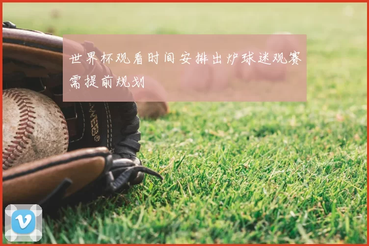 世界杯观看时间安排出炉球迷观赛需提前规划