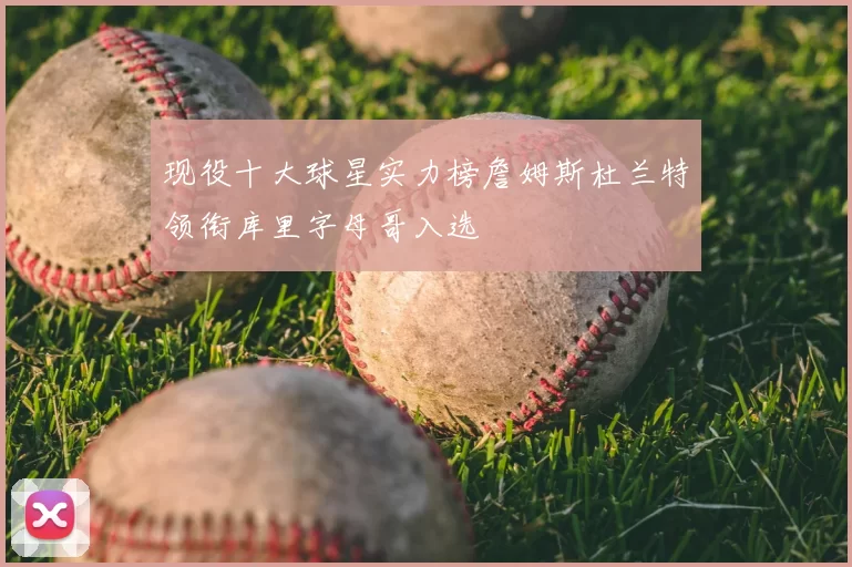 现役十大球星实力榜詹姆斯杜兰特领衔库里字母哥入选