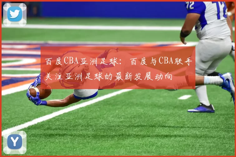 百度CBA亚洲足球:百度与CBA联手关注亚洲足球的最新发展动向