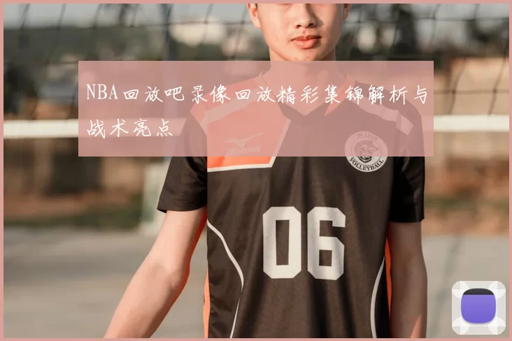 NBA回放吧录像回放精彩集锦解析与战术亮点