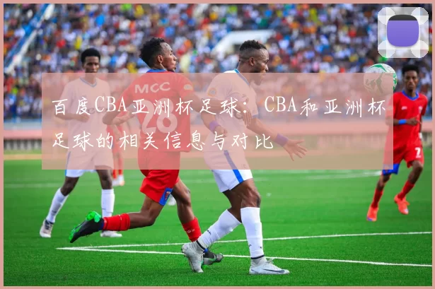 百度CBA亚洲杯足球:CBA和亚洲杯足球的相关信息与对比