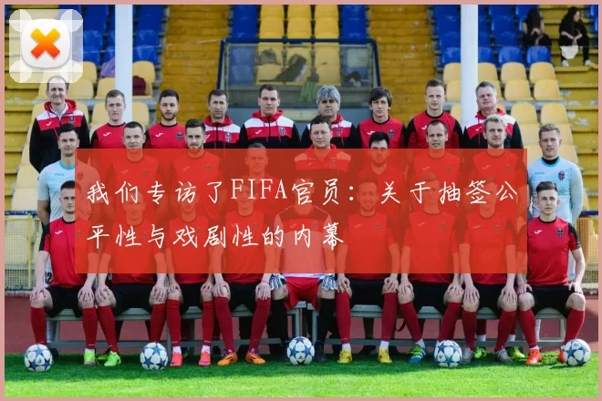 我们专访了FIFA官员:关于抽签公平性与戏剧性的内幕