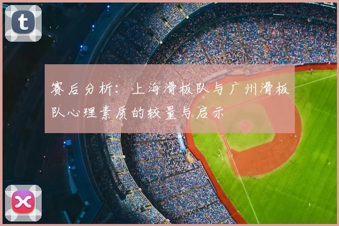 赛后分析:上海滑板队与广州滑板队心理素质的较量与启示