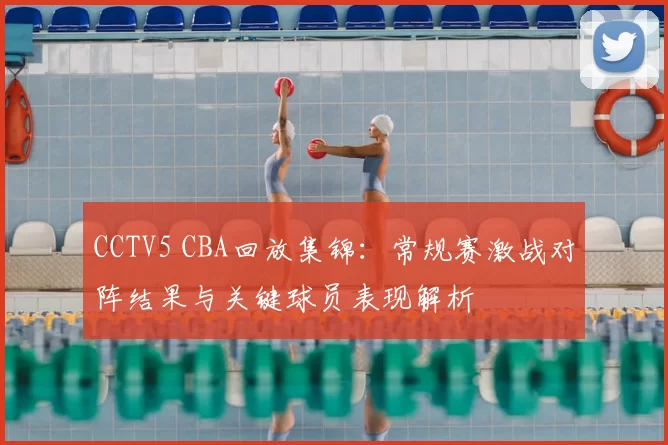 CCTV5 CBA回放集锦：常规赛激战对阵结果与关键球员表现解析