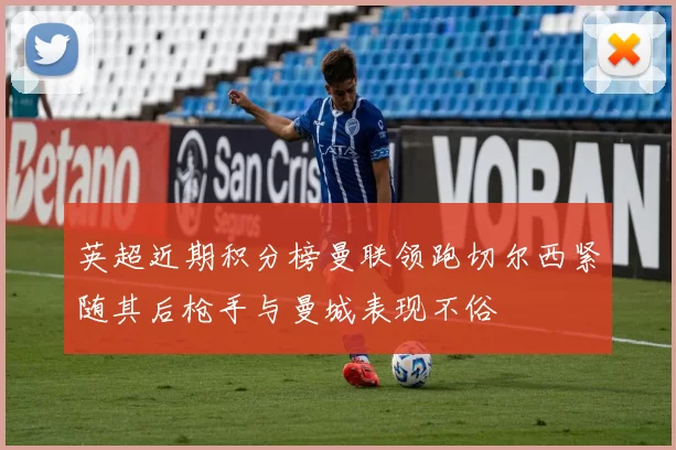 英超近期积分榜曼联领跑切尔西紧随其后枪手与曼城表现不俗