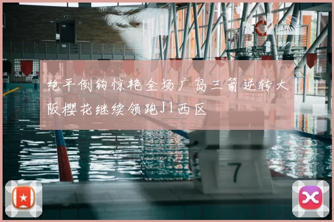 绝平倒钩惊艳全场广岛三箭逆转大阪樱花继续领跑J1西区