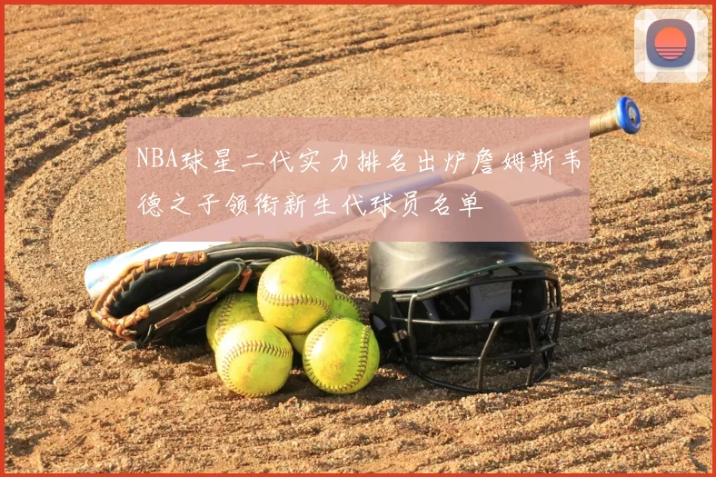 NBA球星二代实力排名出炉詹姆斯韦德之子领衔新生代球员名单