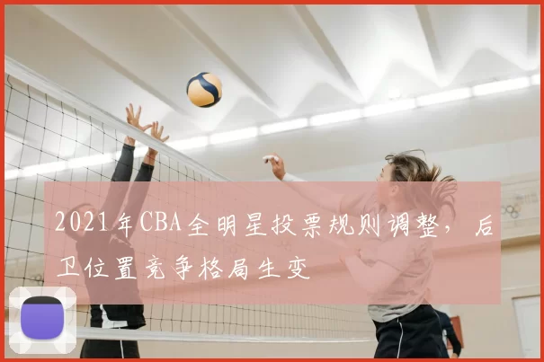 2021年CBA全明星投票规则调整,后卫位置竞争格局生变