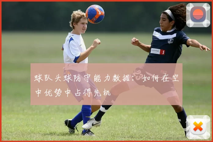 球队头球防守能力数据：如何在空中优势中占得先机