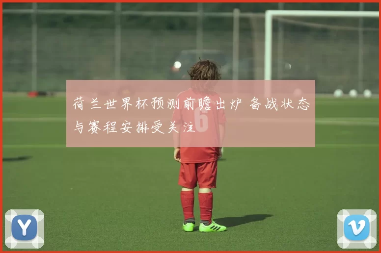 荷兰世界杯预测前瞻出炉 备战状态与赛程安排受关注
