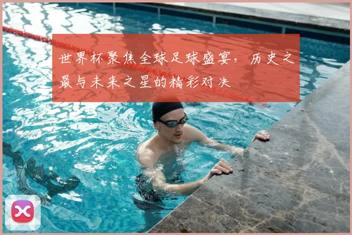 世界杯聚焦全球足球盛宴，历史之最与未来之星的精彩对决
