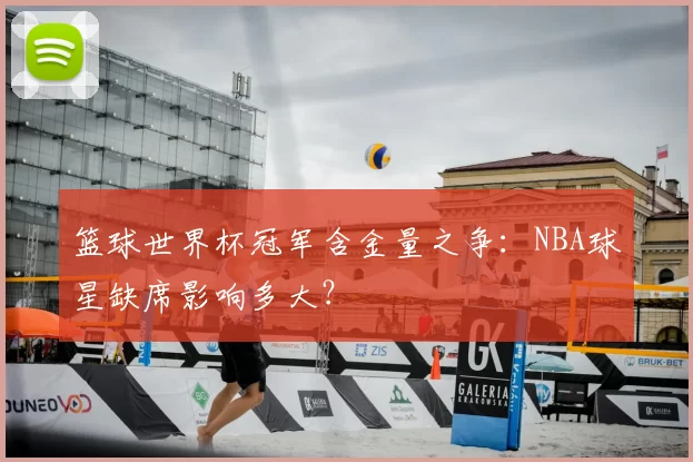 篮球世界杯冠军含金量之争:NBA球星缺席影响多大?