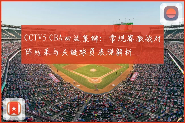 CCTV5 CBA回放集锦:常规赛激战对阵结果与关键球员表现解析