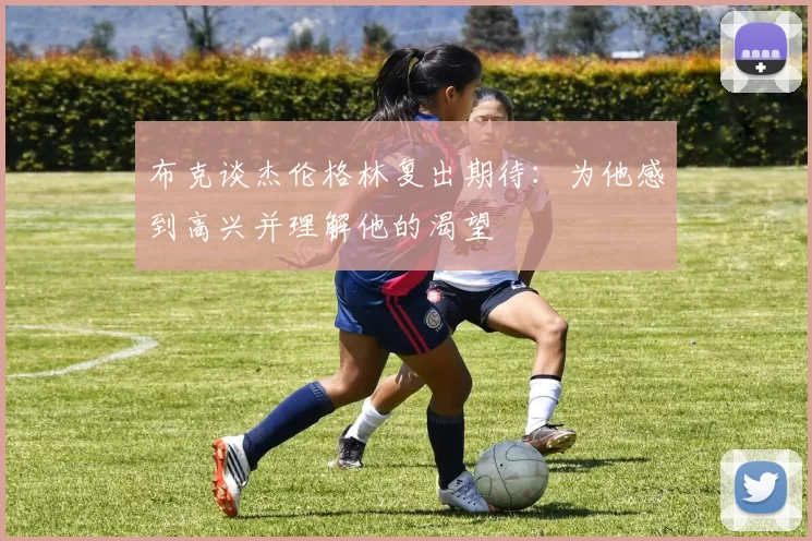 布克谈杰伦格林复出期待：为他感到高兴并理解他的渴望