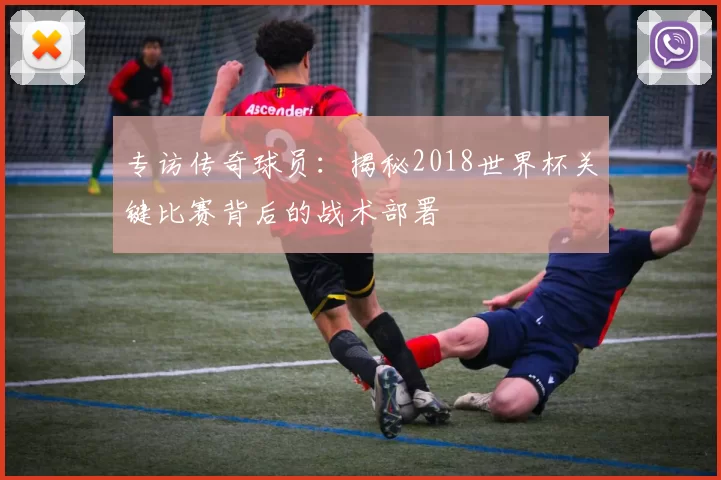 专访传奇球员：揭秘2018世界杯关键比赛背后的战术部署