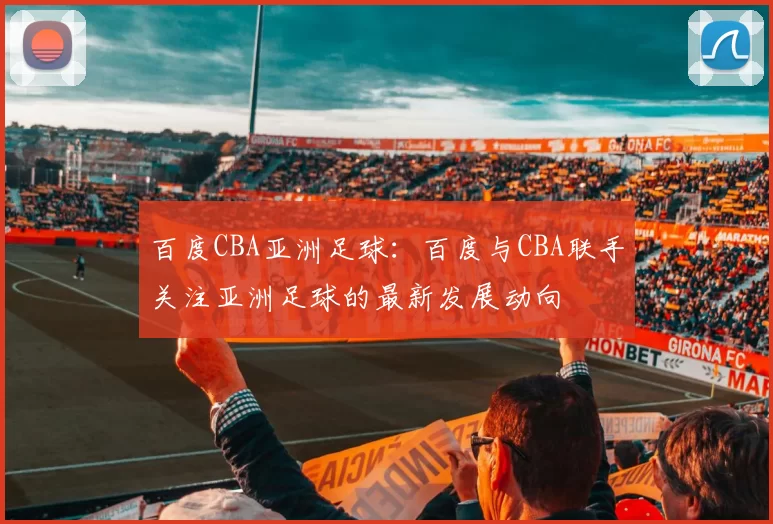 百度CBA亚洲足球:百度与CBA联手关注亚洲足球的最新发展动向