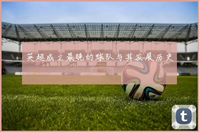 英超成立最晚的球队与其发展历史