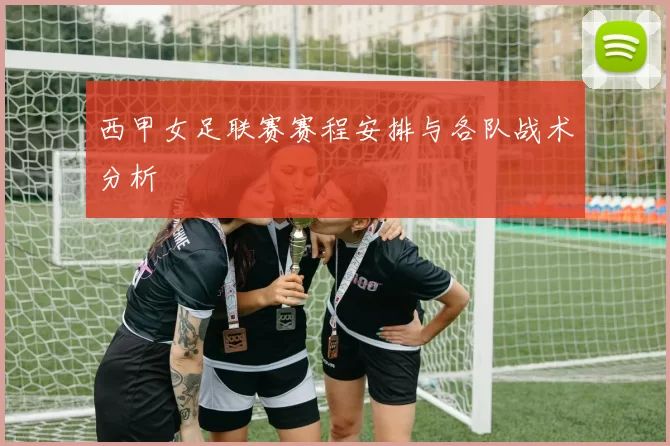 西甲女足联赛赛程安排与各队战术分析