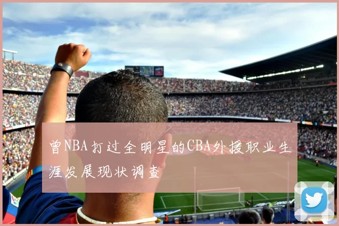 曾NBA打过全明星的CBA外援职业生涯发展现状调查