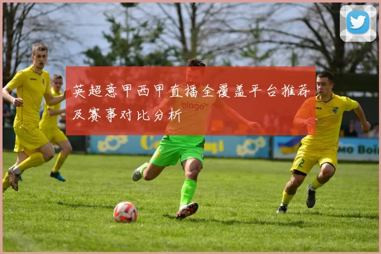 英超意甲西甲直播全覆盖平台推荐及赛事对比分析