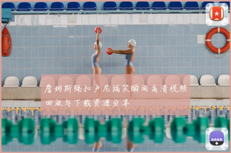 詹姆斯隔扣卢尼搞笑瞬间高清视频回放与下载资源分享