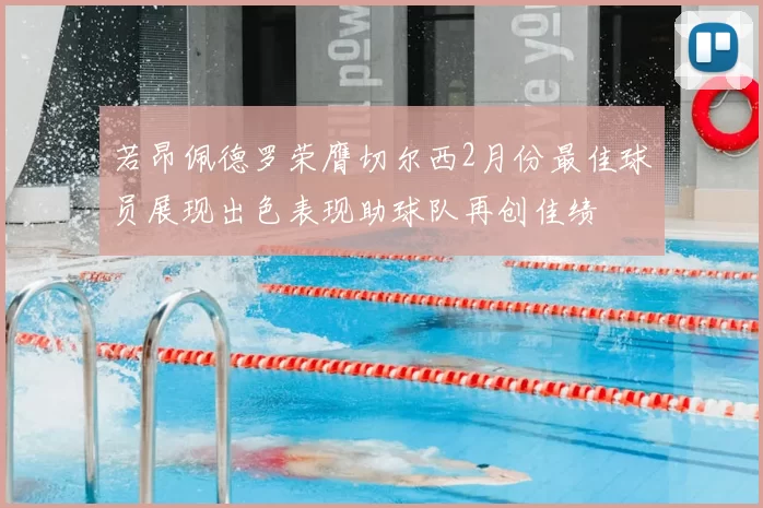 若昂佩德罗荣膺切尔西2月份最佳球员展现出色表现助球队再创佳绩