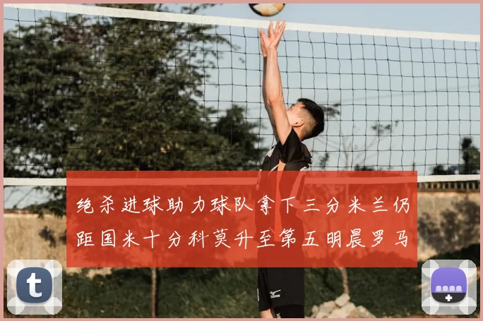绝杀进球助力球队拿下三分米兰仍距国米十分科莫升至第五明晨罗马对决尤文