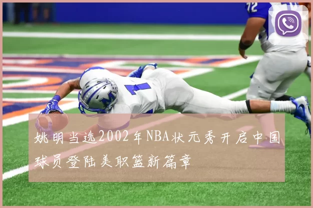 姚明当选2002年NBA状元秀开启中国球员登陆美职篮新篇章
