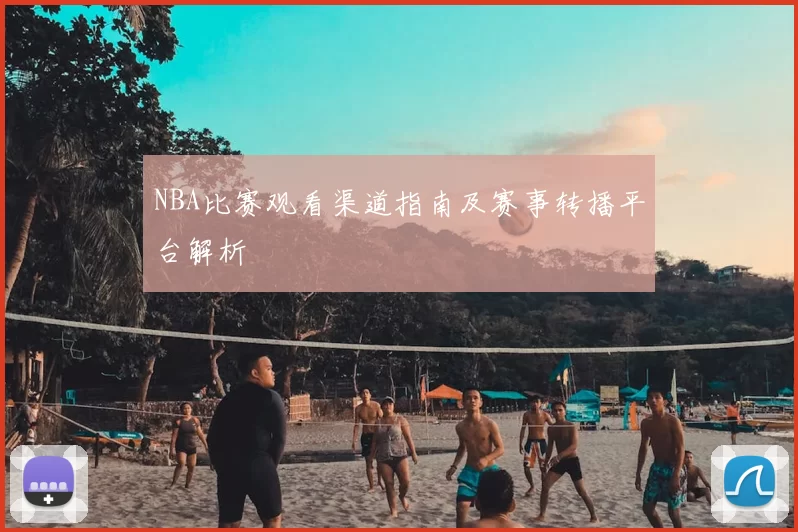 NBA比赛观看渠道指南及赛事转播平台解析