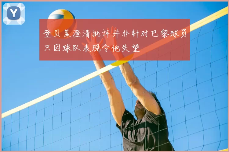 登贝莱澄清批评并非针对巴黎球员只因球队表现令他失望