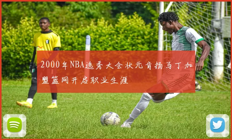 2000年NBA选秀大会状元肯扬马丁加盟篮网开启职业生涯