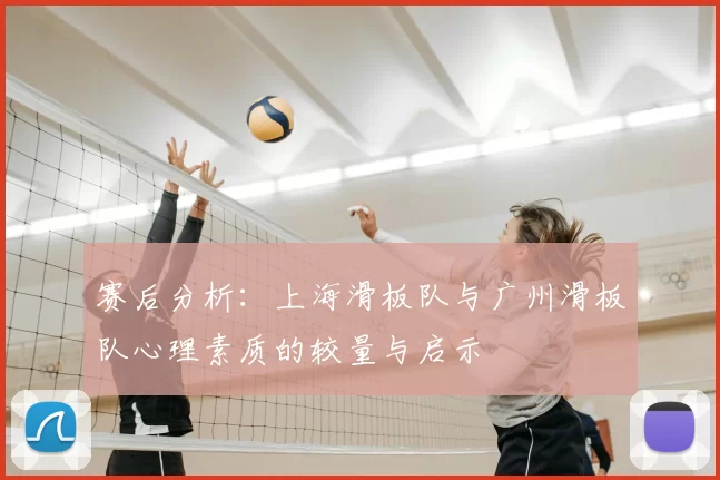 赛后分析:上海滑板队与广州滑板队心理素质的较量与启示
