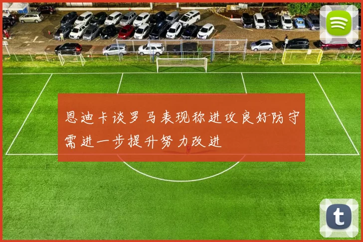 恩迪卡谈罗马表现称进攻良好防守需进一步提升努力改进