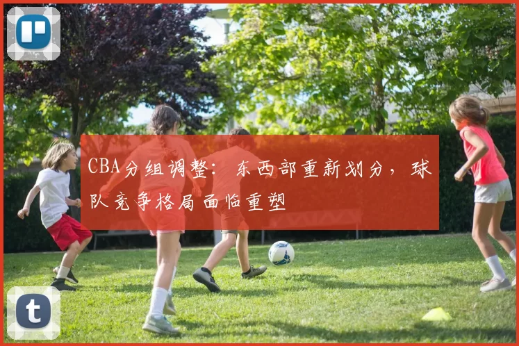 CBA分组调整:东西部重新划分,球队竞争格局面临重塑