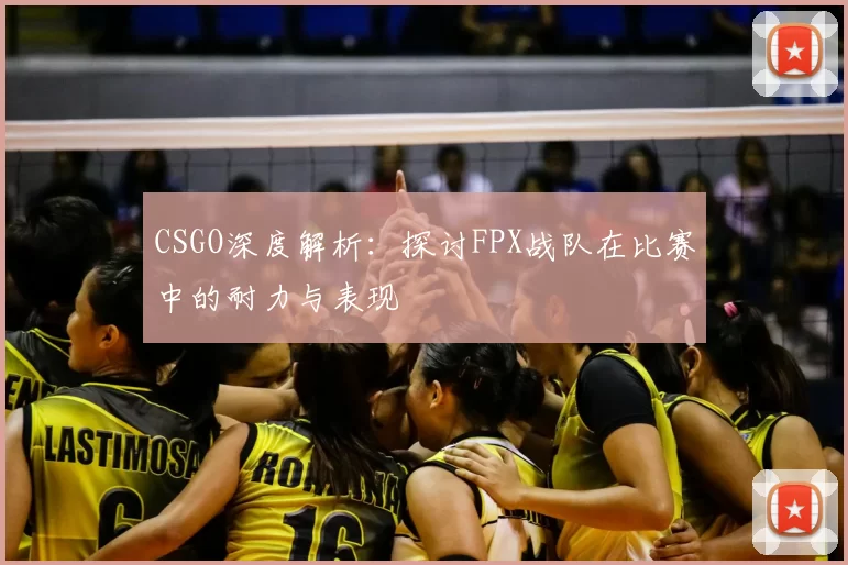 CSGO深度解析:探讨FPX战队在比赛中的耐力与表现