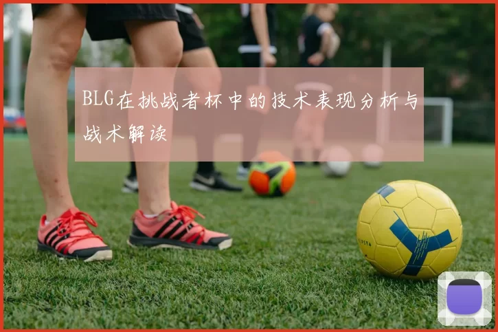 BLG在挑战者杯中的技术表现分析与战术解读